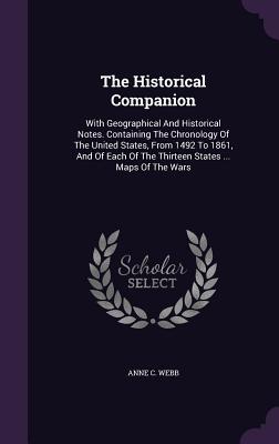 The Historical Companion: With Geographical And Historical Notes. Containing The Chronology Of The United States, From 1492 To 1861, And Of Each Of The Thirteen States ... Maps Of The Wars - Webb, Anne C