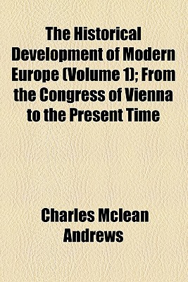 The Historical Development of Modern Europe (Volume 1); From the Congress of Vienna to the Present Time - Andrews, Charles McLean