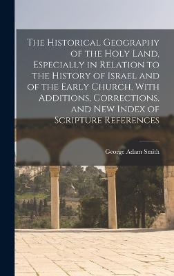 The Historical Geography of the Holy Land, Especially in Relation to the History of Israel and of the Early Church, With Additions, Corrections, and new Index of Scripture References - Smith, George Adam