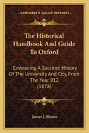 The Historical Handbook and Guide to Oxford: Embracing a Succinct History of the University and City, from the Year 912 (1878)