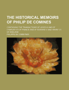 The Historical Memoirs of Philip de Comines: Containing the Transactions of Lewis XI and of Charles VIII of France and of Edward IV and Henry VII of England