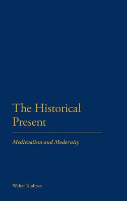 The Historical Present: Medievalism and Modernity - Kudrycz, Walter, Dr.