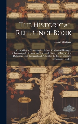 The Historical Reference Book: Comprising a Chronological Table of Universal History; a Chronological Dictionary of Universal History; a Biographical Dictionary With Geographical Notes; for the Use of Students, Teachers and Readers - Heilprin, Louis