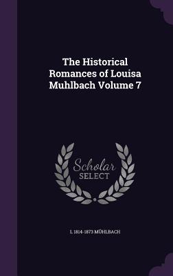 The Historical Romances of Louisa Muhlbach Volume 7 - Mhlbach, L 1814-1873