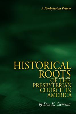 The Historical Roots of the Presbyterian Church in America - Clements, Don K, and Barker, Will (Foreword by)