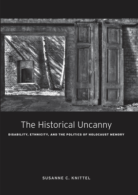 The Historical Uncanny: Disability, Ethnicity, and the Politics of Holocaust Memory - Knittel, Susanne C