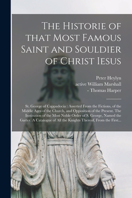 The Historie of That Most Famous Saint and Souldier of Christ Iesus; St. George of Cappadocia: Asserted From the Fictions, of the Middle Ages of the Church, and Opposition of the Present. The Institution of the Most Noble Order of S. George, Named... - Heylyn, Peter 1600-1662, and Marshall, William Active 1617-1650 (Creator), and Harper, Thomas -1656 (Creator)