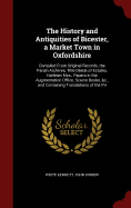 The History and Antiquities of Bicester, a Market Town in Oxfordshire: Compiled from Original Records, the Parish Archives, Title-Deeds of Estates, Harleian Mss., Papers in the Augmentation Office, Scarce Books, &C., and Containing Translations of the Pri