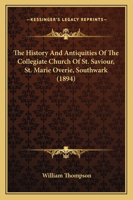 The History and Antiquities of the Collegiate Church of St. Saviour, St. Marie Overie, Southwark (1894) - Thompson, William