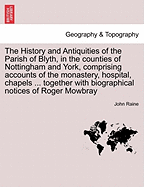 The History and Antiquities of the Parish of Blyth, in the Counties of Nottingham and York, Comprising Accounts of the Monastery, Hospital, Chapels ... Together with Biographical Notices of Roger Mowbray