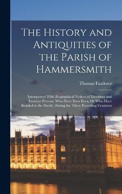 The History and Antiquities of the Parish of Hammersmith: Interspersed With Biographical Notices of Illustrious and Eminent Persons, Who Have Been Born, Or Who Have Resided in the Parish, During the Three Preceding Centuries - Faulkner, Thomas