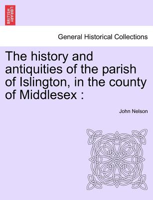 The History and Antiquities of the Parish of Islington, in the County of Middlesex - Nelson, John