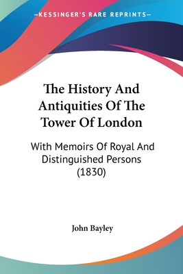 The History And Antiquities Of The Tower Of London: With Memoirs Of Royal And Distinguished Persons (1830) - Bayley, John, Sir