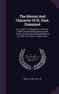 The History And Character Of St. Paul, Examined: In A Letter To Theophilus, A Christian Friend. Occasioned By Observations On The Conversion And Apostleship Of St. Paul, In A Letter To Gilbert West