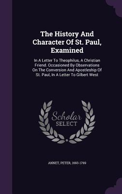 The History And Character Of St. Paul, Examined: In A Letter To Theophilus, A Christian Friend. Occasioned By Observations On The Conversion And Apostleship Of St. Paul, In A Letter To Gilbert West - 1693-1769, Annet Peter