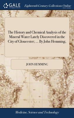 The History and Chemical Analysis of the Mineral Water Lately Discovered in the City of Gloucester; ... by John Hemming, - Hemming, John