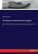 The History and Doctrines of Irvingism: Or of the So-Called Catholic and Apostolic Church. Vol. I