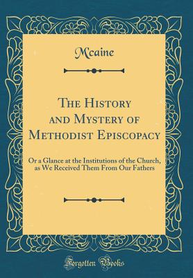 The History and Mystery of Methodist Episcopacy: Or a Glance at the Institutions of the Church, as We Received Them from Our Fathers (Classic Reprint) - M'Caine, M'Caine