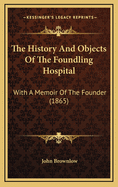 The History and Objects of the Foundling Hospital: With a Memoir of the Founder (1865)