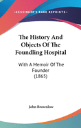 The History And Objects Of The Foundling Hospital: With A Memoir Of The Founder (1865)