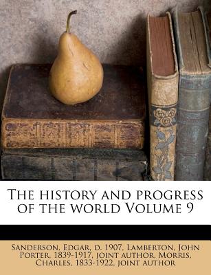 The History and Progress of the World Volume 9 - Sanderson, Edgar (Creator), and Lamberton, John Porter 1839-1917 (Creator), and Morris, Charles 1833-1922 (Creator)