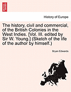 The history, civil and commercial, of the British Colonies in the West Indies. [Vol. III. edited by Sir W. Young.] (Sketch of the life of the author by himself.)