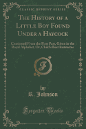 The History of a Little Boy Found Under a Haycock: Continued from the First Part, Given in the Royal Alphabet, Or, Child's Best Instructor (Classic Reprint)