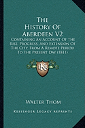 The History Of Aberdeen V2: Containing An Account Of The Rise, Progress, And Extension Of The City, From A Remote Period To The Present Day (1811)