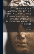 The History of American Sculpture. With Twelve Full-page Photogravures, and one Hundred and Four Illustrations in the Text