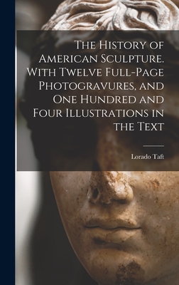 The History of American Sculpture. With Twelve Full-page Photogravures, and one Hundred and Four Illustrations in the Text - Taft, Lorado