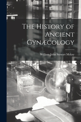 The History of Ancient Gyncology - McKay, William John Stewart