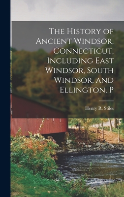 The History of Ancient Windsor, Connecticut, Including East Windsor, South Windsor, and Ellington, P - Stiles, Henry R
