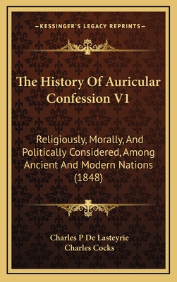 The History of Auricular Confession V1: Religiously, Morally, and Politically Considered, Among Ancient and Modern Nations (1848) - Lasteyrie, Charles P De, and Cocks, Charles (Translated by)