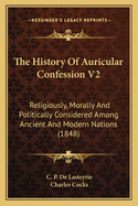 The History Of Auricular Confession V2: Religiously, Morally And Politically Considered Among Ancient And Modern Nations (1848)