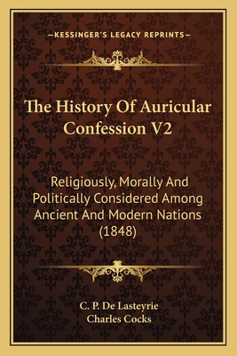 The History Of Auricular Confession V2: Religiously, Morally And Politically Considered Among Ancient And Modern Nations (1848) - De Lasteyrie, C P, and Cocks, Charles (Translated by)