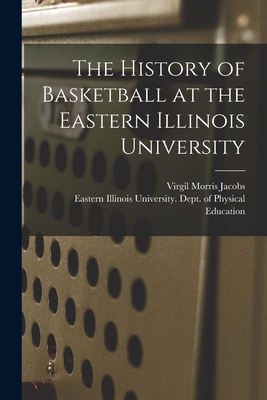 The History of Basketball at the Eastern Illinois University - Jacobs, Virgil Morris, and Eastern Illinois University Dept of (Creator)