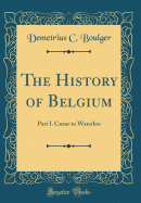 The History of Belgium: Part I. Csar to Waterloo (Classic Reprint)