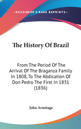 The History Of Brazil: From The Period Of The Arrival Of The Braganza Family In 1808, To The Abdication Of Don Pedro The First In 1831 (1836)