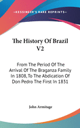 The History Of Brazil V2: From The Period Of The Arrival Of The Braganza Family In 1808, To The Abdication Of Don Pedro The First In 1831