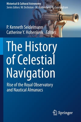 The History of Celestial Navigation: Rise of the Royal Observatory and Nautical Almanacs - Seidelmann, P Kenneth (Editor), and Hohenkerk, Catherine Y (Editor)