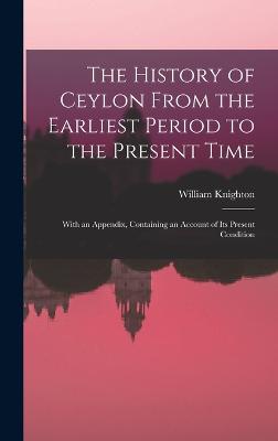 The History of Ceylon From the Earliest Period to the Present Time: With an Appendix, Containing an Account of Its Present Condition - Knighton, William