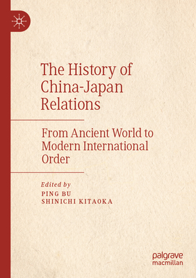 The History of China-Japan Relations: From Ancient World to Modern International Order - Bu, Ping (Editor), and Kitaoka, Shinichi (Editor)