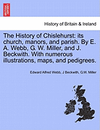 The History of Chislehurst: Its Church, Manors, and Parish. by E. A. Webb, G. W. Miller, and J. Beckwith. with Numerous Illustrations, Maps, and Pedigrees. - Scholar's Choice Edition
