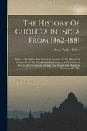 The History Of Cholera In India From 1862-1881: Being A Descriptive And Statistical Account Of The Disease As Derived From The Published Official Reports Of The Several Provincial Governments During That Period And Mainly In Illustration Of The