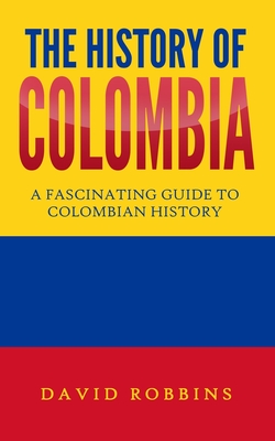 The History of Colombia: A Fascinating Guide to Colombian History - Robbins, David