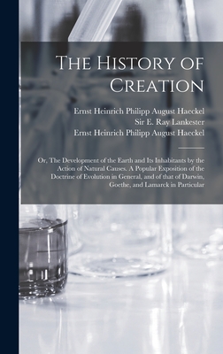 The History of Creation; or, The Development of the Earth and Its Inhabitants by the Action of Natural Causes. A Popular Exposition of the Doctrine of Evolution in General, and of That of Darwin, Goethe, and Lamarck in Particular - Lankester, E Ray (Edwin Ray), Sir (Creator), and Haeckel, Ernst Heinrich Philipp August (Creator)