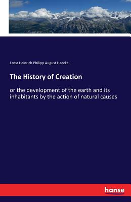 The History of Creation: or the development of the earth and its inhabitants by the action of natural causes - Haeckel, Ernst Heinrich Philipp August