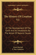 The History of Creation V1: Or the Development of the Earth and Its Inhabitants by the Action of Natural Causes