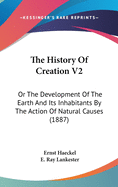 The History Of Creation V2: Or The Development Of The Earth And Its Inhabitants By The Action Of Natural Causes (1887)