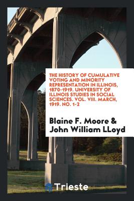 The History of Cumulative Voting and Minority Representation in Illinois, 1870-1919. University of Illinois Studies in Social Sciences. Vol. VIII. March, 1919. No. 1-2 - Moore, Blaine F, and Lloyd, John William